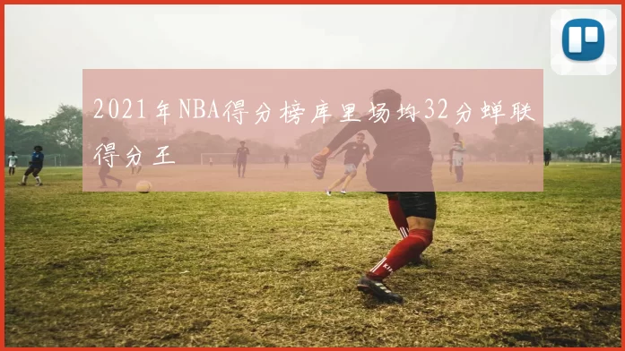 2021年NBA得分榜库里场均32分蝉联得分王