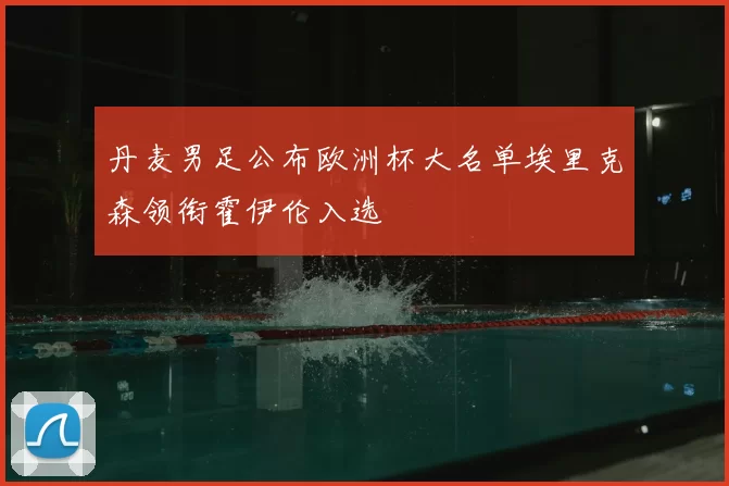 丹麦男足公布欧洲杯大名单埃里克森领衔霍伊伦入选