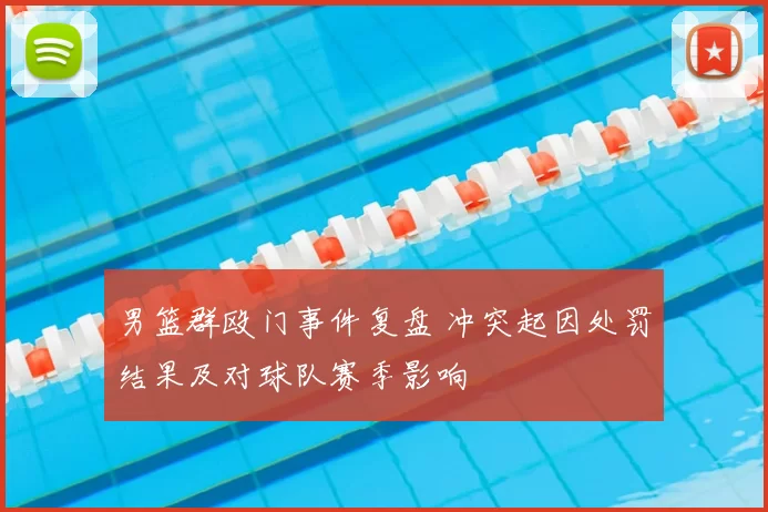 男篮群殴门事件复盘 冲突起因处罚结果及对球队赛季影响