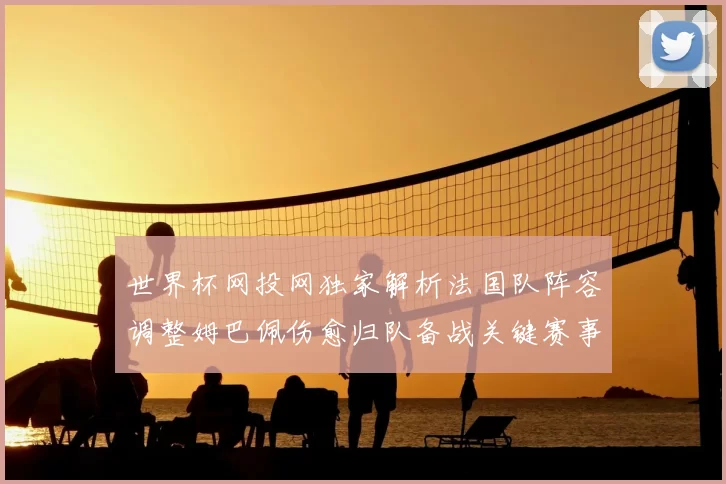 世界杯网投网独家解析法国队阵容调整姆巴佩伤愈归队备战关键赛事