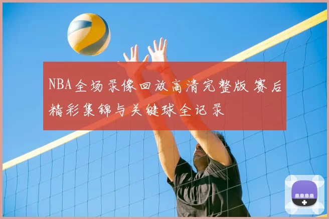 NBA全场录像回放高清完整版 赛后精彩集锦与关键球全记录