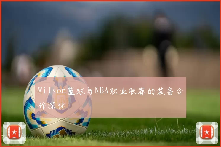 Wilson篮球与NBA职业联赛的装备合作深化