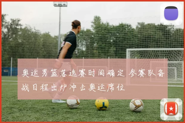 奥运男篮落选赛时间确定 参赛队备战日程出炉冲击奥运席位