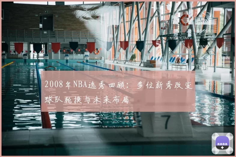 2008年NBA选秀回顾：多位新秀改变球队轮换与未来布局