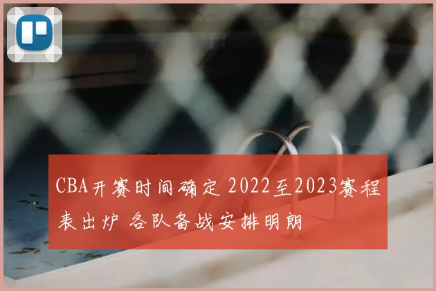 CBA开赛时间确定 2022至2023赛程表出炉 各队备战安排明朗