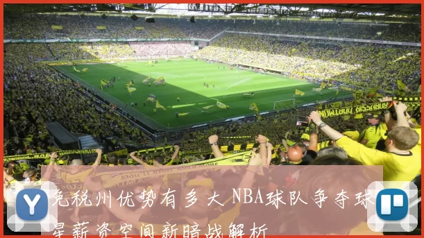 免税州优势有多大 NBA球队争夺球星薪资空间新暗战解析