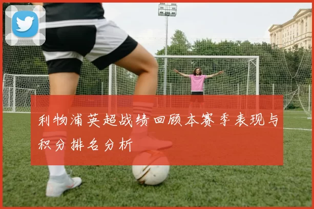 利物浦英超战绩回顾本赛季表现与积分排名分析