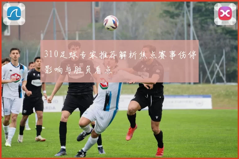 310足球专家推荐解析焦点赛事伤停影响与胜负看点