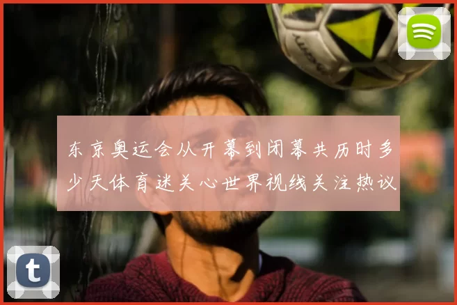 东京奥运会从开幕到闭幕共历时多少天体育迷关心世界视线关注热议