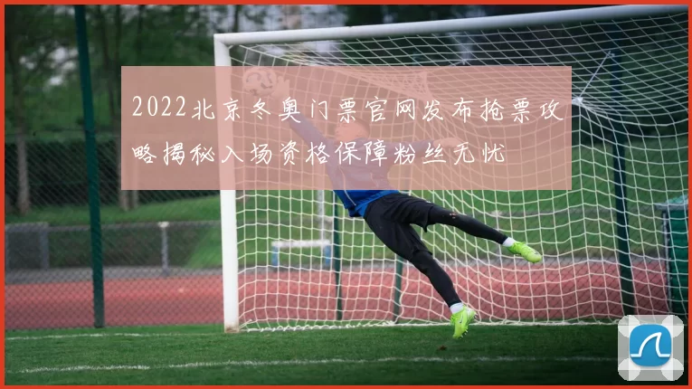 2022北京冬奥门票官网发布抢票攻略揭秘入场资格保障粉丝无忧
