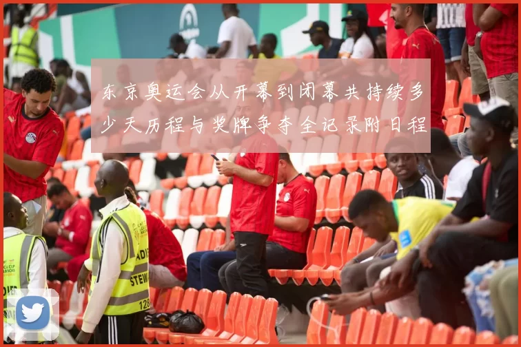 东京奥运会从开幕到闭幕共持续多少天历程与奖牌争夺全记录附日程