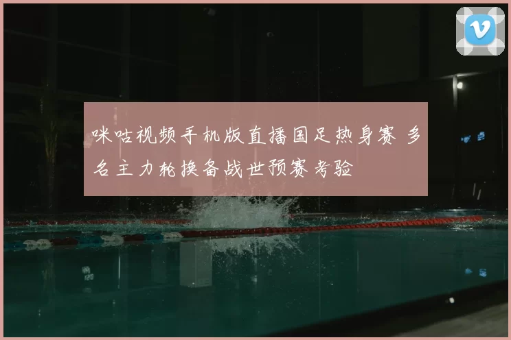 咪咕视频手机版直播国足热身赛 多名主力轮换备战世预赛考验