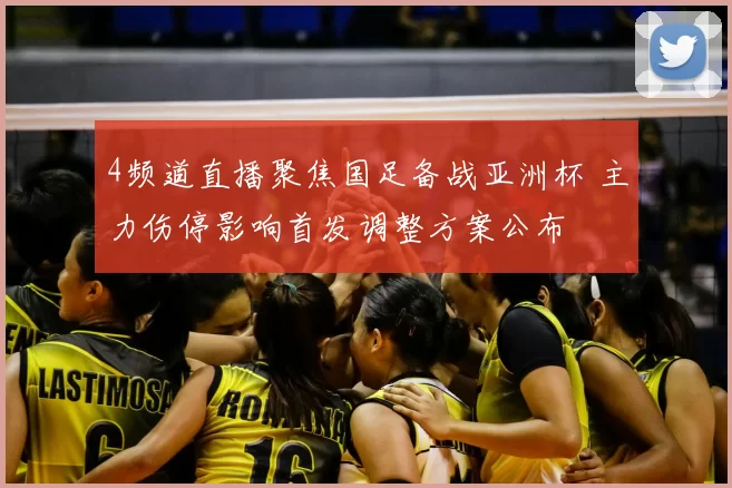 4频道直播聚焦国足备战亚洲杯 主力伤停影响首发调整方案公布