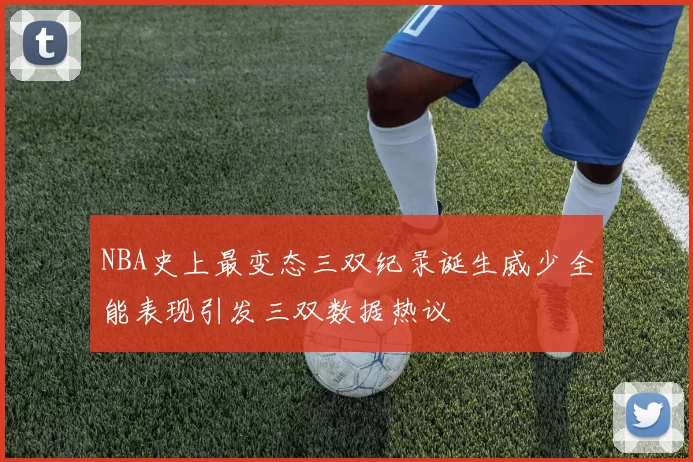 NBA史上最变态三双纪录诞生威少全能表现引发三双数据热议