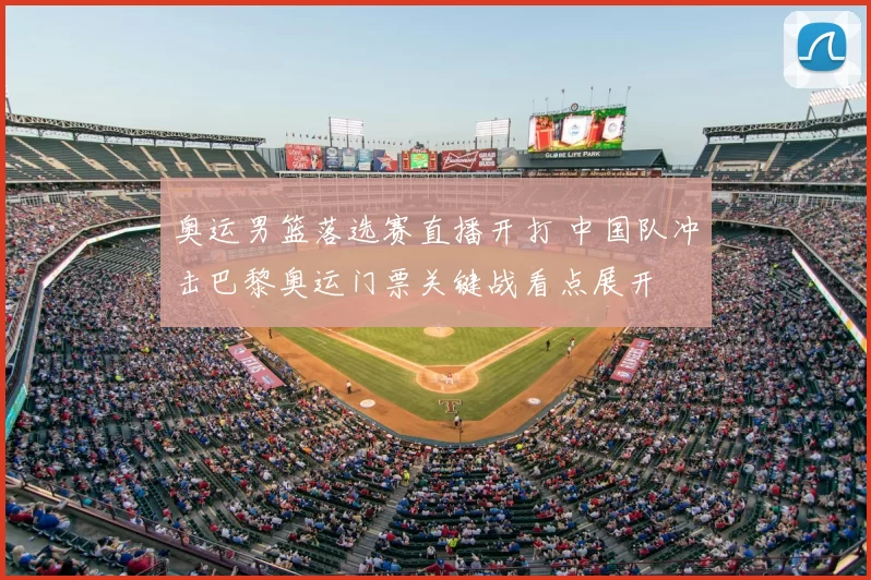 奥运男篮落选赛直播开打 中国队冲击巴黎奥运门票关键战看点展开