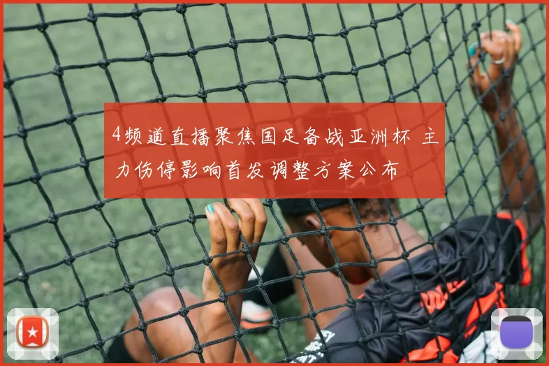 4频道直播聚焦国足备战亚洲杯 主力伤停影响首发调整方案公布