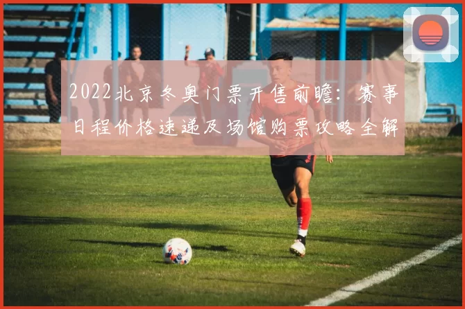 2022北京冬奥门票开售前瞻：赛事日程价格速递及场馆购票攻略全解析