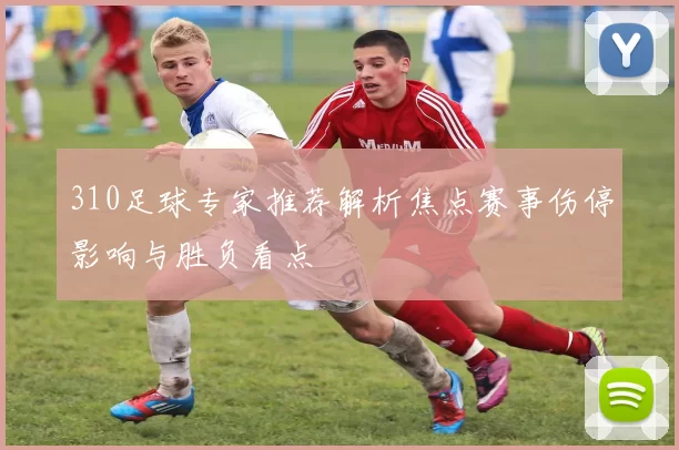 310足球专家推荐解析焦点赛事伤停影响与胜负看点