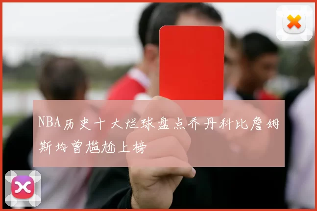 NBA历史十大烂球盘点乔丹科比詹姆斯均曾尴尬上榜