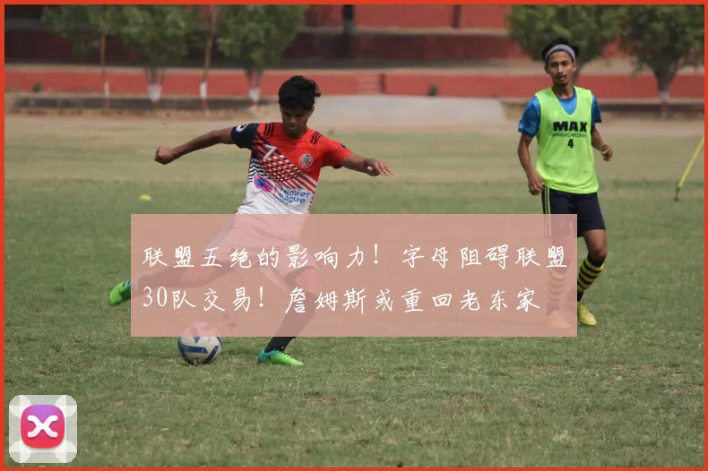 联盟五绝的影响力！字母阻碍联盟30队交易！詹姆斯或重回老东家