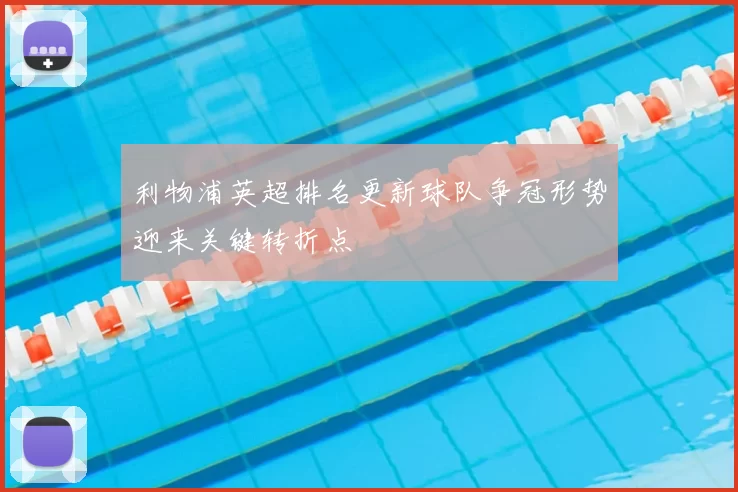 利物浦英超排名更新球队争冠形势迎来关键转折点