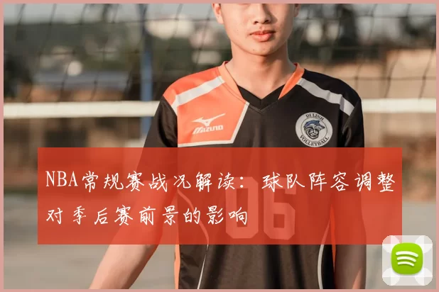 NBA常规赛战况解读：球队阵容调整对季后赛前景的影响
