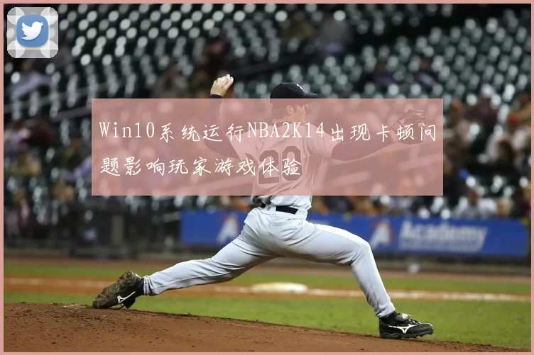 Win10系统运行NBA2K14出现卡顿问题影响玩家游戏体验