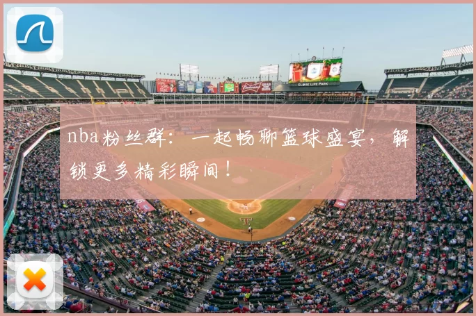 nba粉丝群：一起畅聊篮球盛宴，解锁更多精彩瞬间！