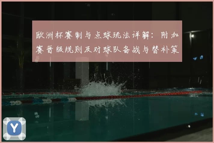 欧洲杯赛制与点球玩法详解：附加赛晋级规则及对球队备战与替补策略影响