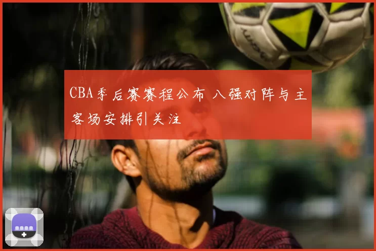 CBA季后赛赛程公布 八强对阵与主客场安排引关注