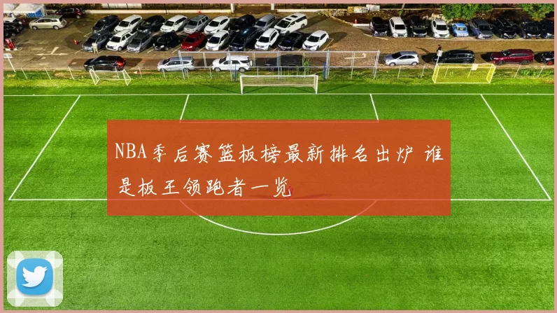 NBA季后赛篮板榜最新排名出炉 谁是板王领跑者一览