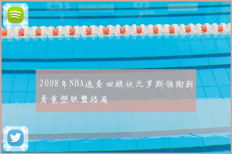 2008年NBA选秀回顾状元罗斯领衔新秀重塑联盟格局