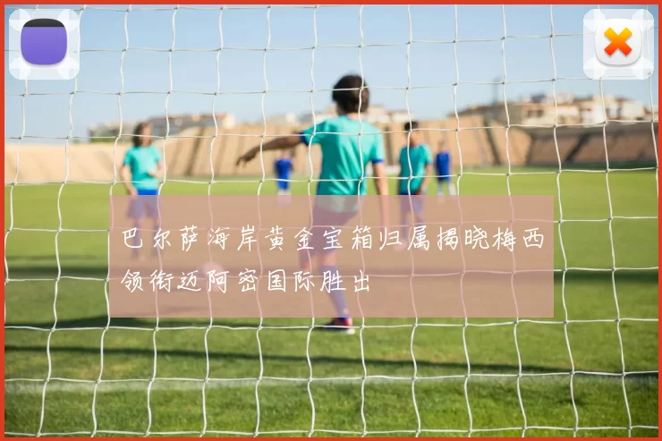 巴尔萨海岸黄金宝箱归属揭晓梅西领衔迈阿密国际胜出