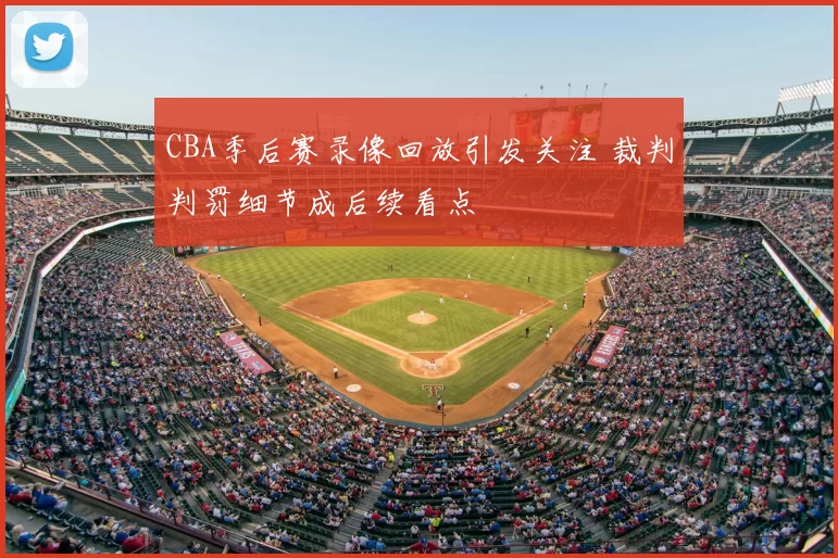 CBA季后赛录像回放引发关注 裁判判罚细节成后续看点