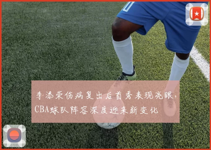 李添荣伤病复出后首秀表现亮眼，CBA球队阵容深度迎来新变化
