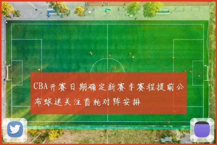 CBA开赛日期确定新赛季赛程提前公布球迷关注首轮对阵安排