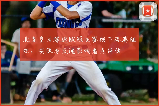 北京皇马球迷欧冠决赛线下观赛组织、安保与交通影响看点评估