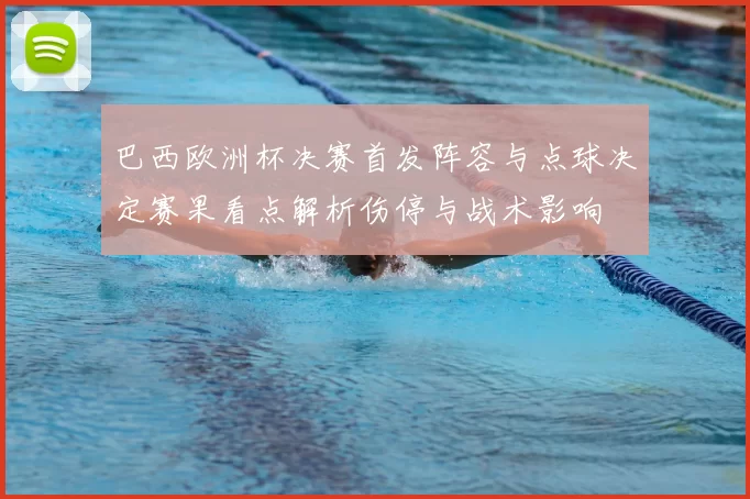 巴西欧洲杯决赛首发阵容与点球决定赛果看点解析伤停与战术影响