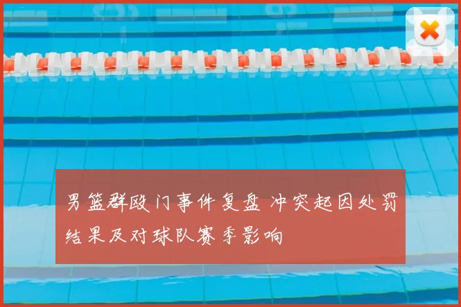 男篮群殴门事件复盘 冲突起因处罚结果及对球队赛季影响