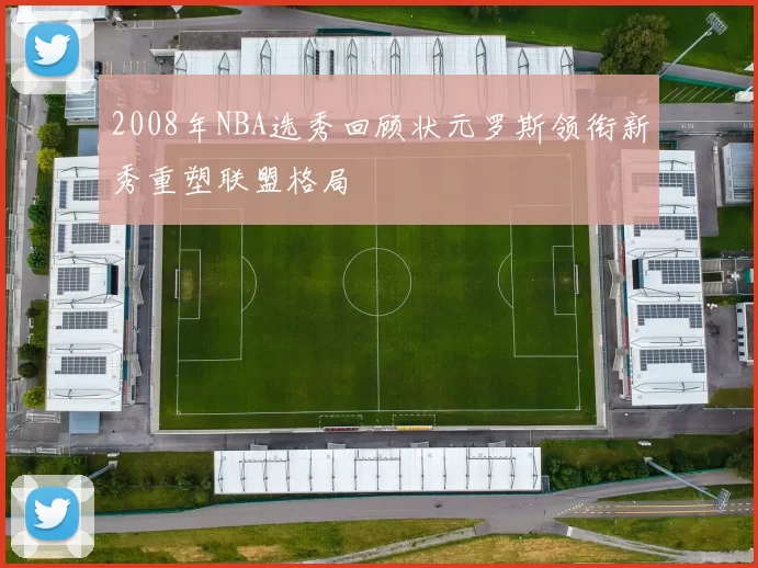 2008年NBA选秀回顾状元罗斯领衔新秀重塑联盟格局