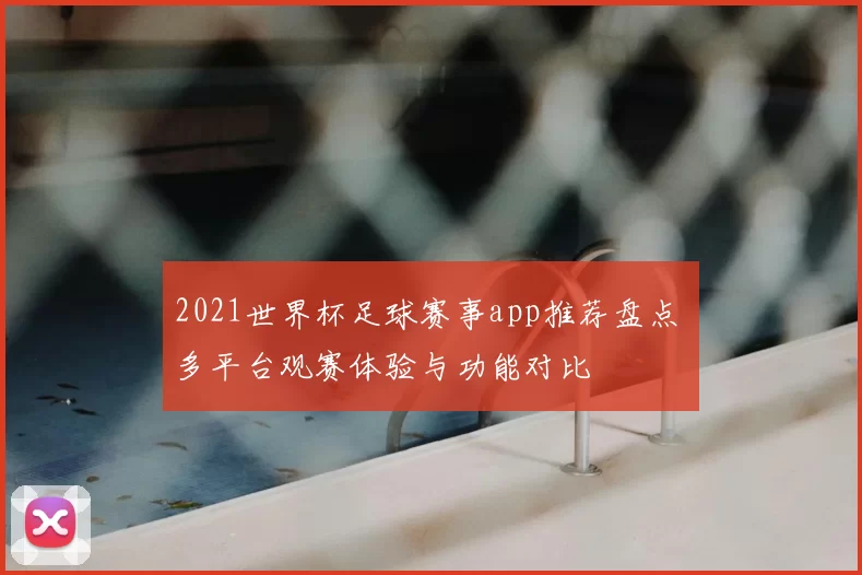 2021世界杯足球赛事app推荐盘点 多平台观赛体验与功能对比