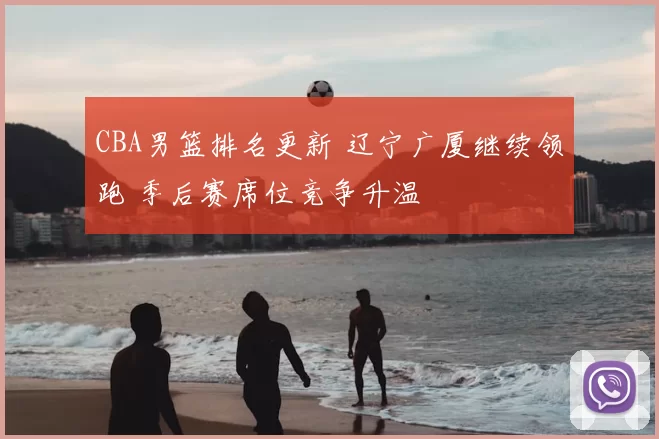 CBA男篮排名更新 辽宁广厦继续领跑 季后赛席位竞争升温