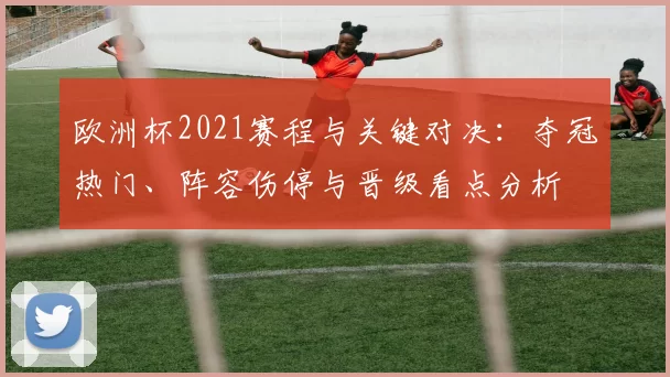 欧洲杯2021赛程与关键对决:夺冠热门、阵容伤停与晋级看点分析