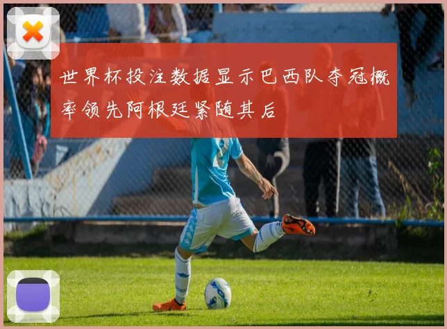 世界杯投注数据显示巴西队夺冠概率领先阿根廷紧随其后