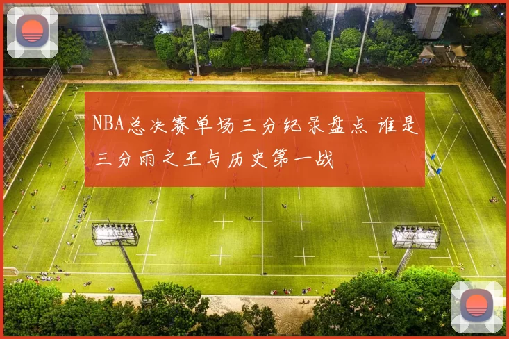NBA总决赛单场三分纪录盘点 谁是三分雨之王与历史第一战