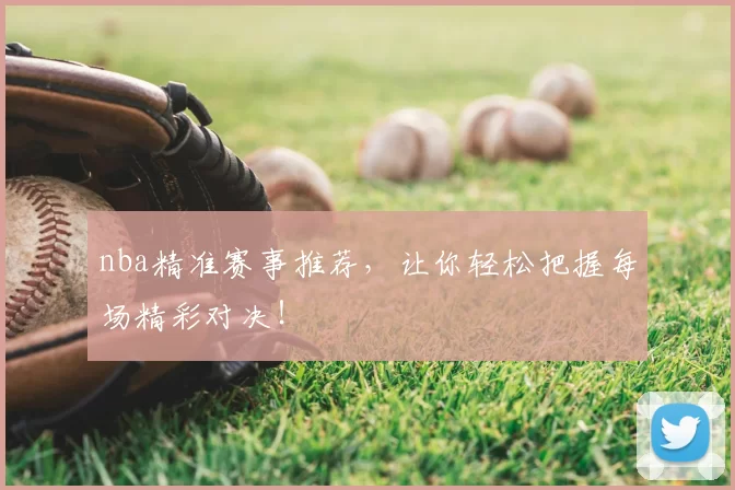 nba精准赛事推荐,让你轻松把握每场精彩对决!