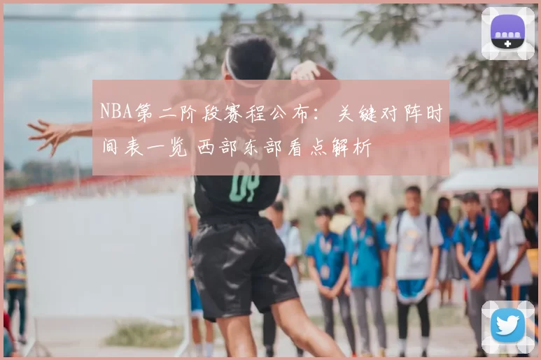 NBA第二阶段赛程公布：关键对阵时间表一览 西部东部看点解析