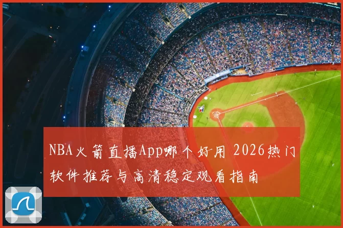 NBA火箭直播App哪个好用 2026热门软件推荐与高清稳定观看指南