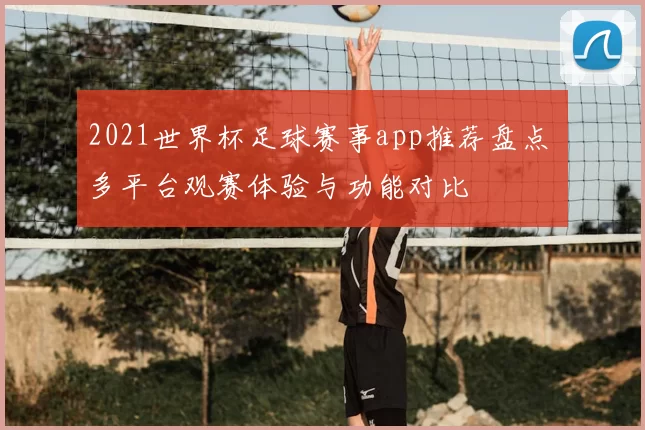 2021世界杯足球赛事app推荐盘点 多平台观赛体验与功能对比