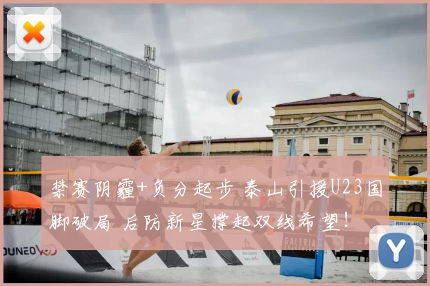 禁赛阴霾+负分起步 泰山引援U23国脚破局 后防新星撑起双线希望!